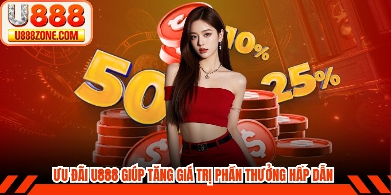 Ưu đãi U888 giúp anh em bet thủ tăng giá trị phần thưởng hấp dẫn